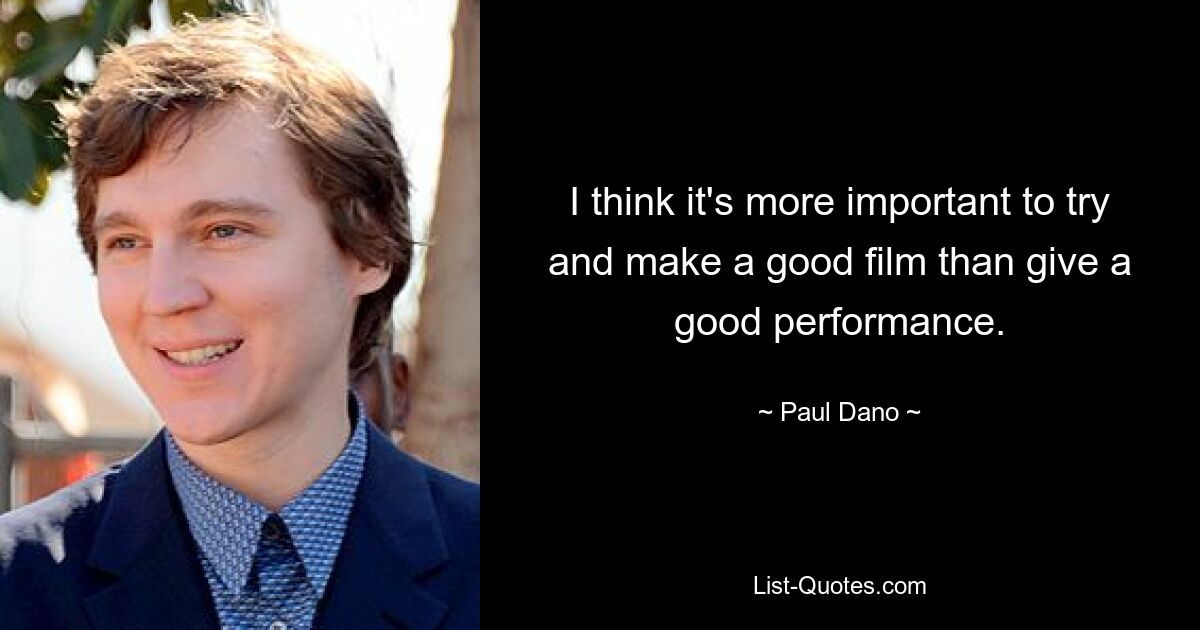 I think it's more important to try and make a good film than give a good performance. — © Paul Dano