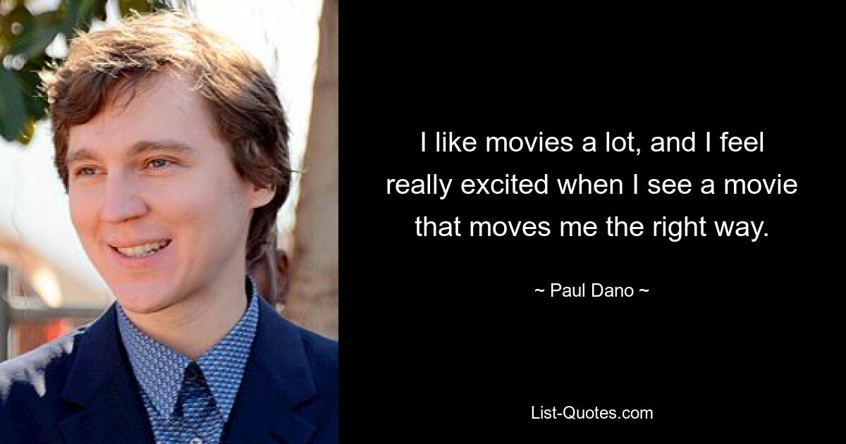 I like movies a lot, and I feel really excited when I see a movie that moves me the right way. — © Paul Dano