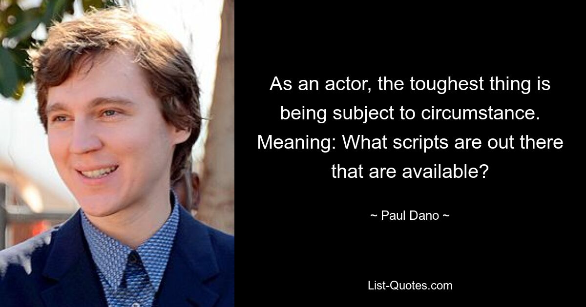 As an actor, the toughest thing is being subject to circumstance. Meaning: What scripts are out there that are available? — © Paul Dano