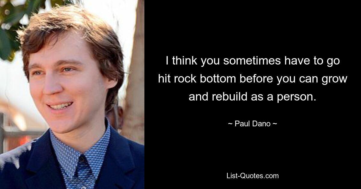 I think you sometimes have to go hit rock bottom before you can grow and rebuild as a person. — © Paul Dano