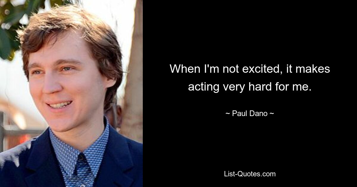 When I'm not excited, it makes acting very hard for me. — © Paul Dano