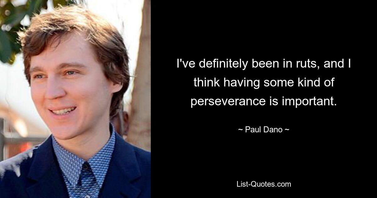 I've definitely been in ruts, and I think having some kind of perseverance is important. — © Paul Dano