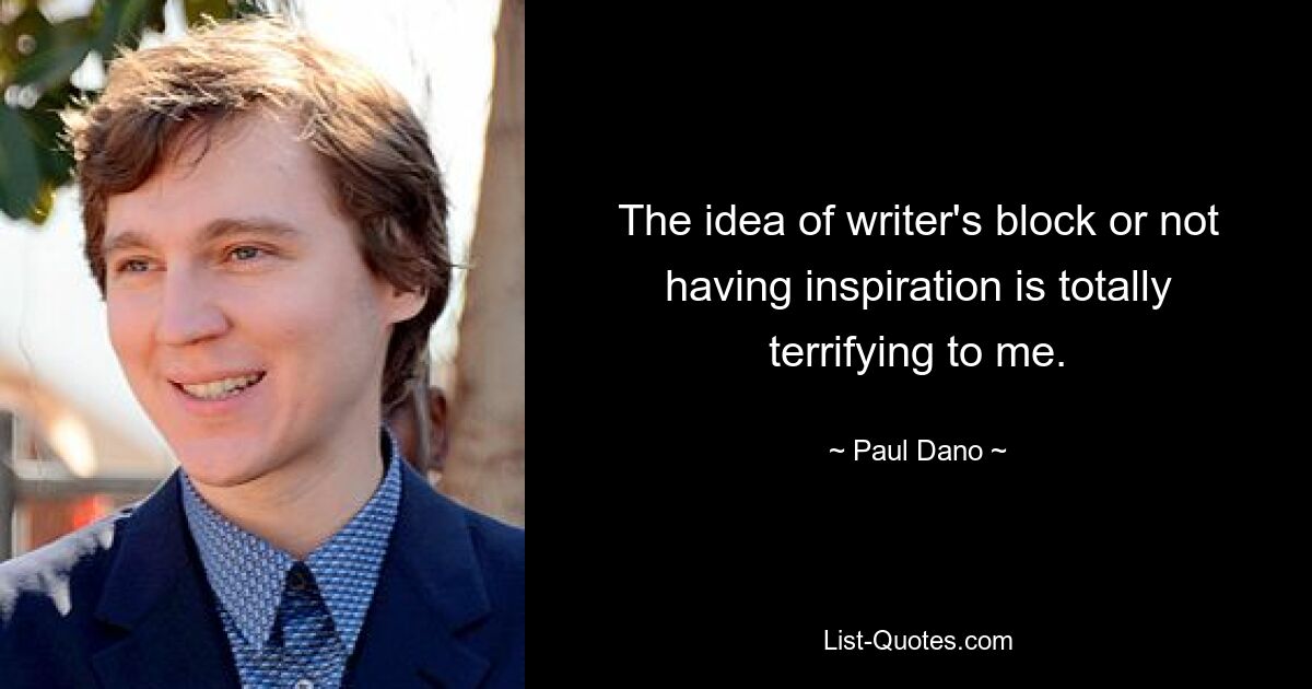 The idea of writer's block or not having inspiration is totally terrifying to me. — © Paul Dano