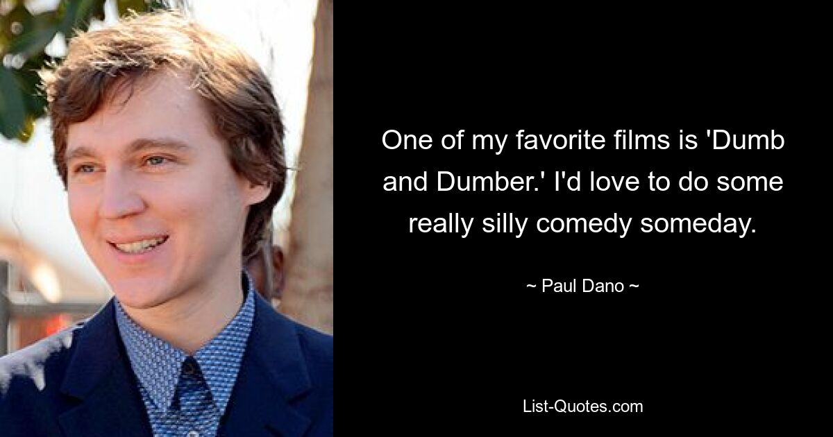 One of my favorite films is 'Dumb and Dumber.' I'd love to do some really silly comedy someday. — © Paul Dano