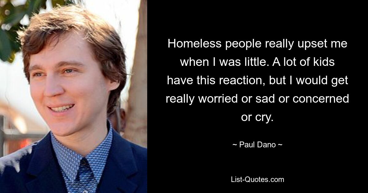 Homeless people really upset me when I was little. A lot of kids have this reaction, but I would get really worried or sad or concerned or cry. — © Paul Dano