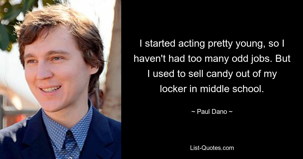 I started acting pretty young, so I haven't had too many odd jobs. But I used to sell candy out of my locker in middle school. — © Paul Dano