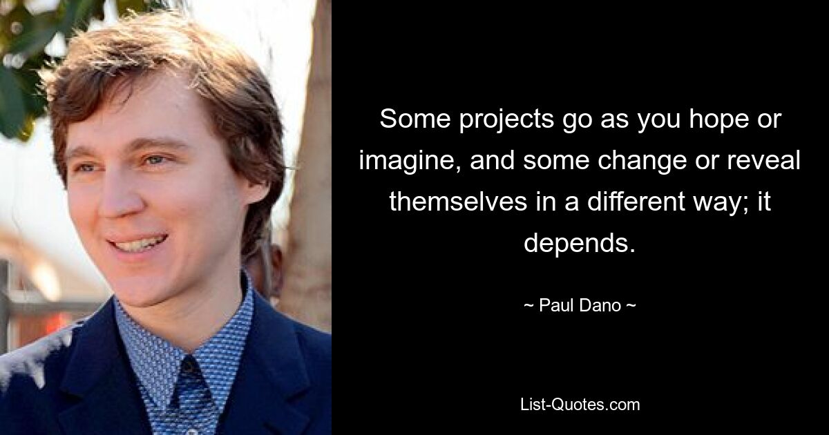 Some projects go as you hope or imagine, and some change or reveal themselves in a different way; it depends. — © Paul Dano