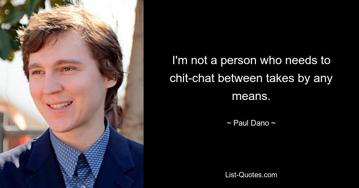 I'm not a person who needs to chit-chat between takes by any means. — © Paul Dano