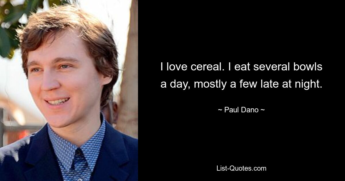 I love cereal. I eat several bowls a day, mostly a few late at night. — © Paul Dano