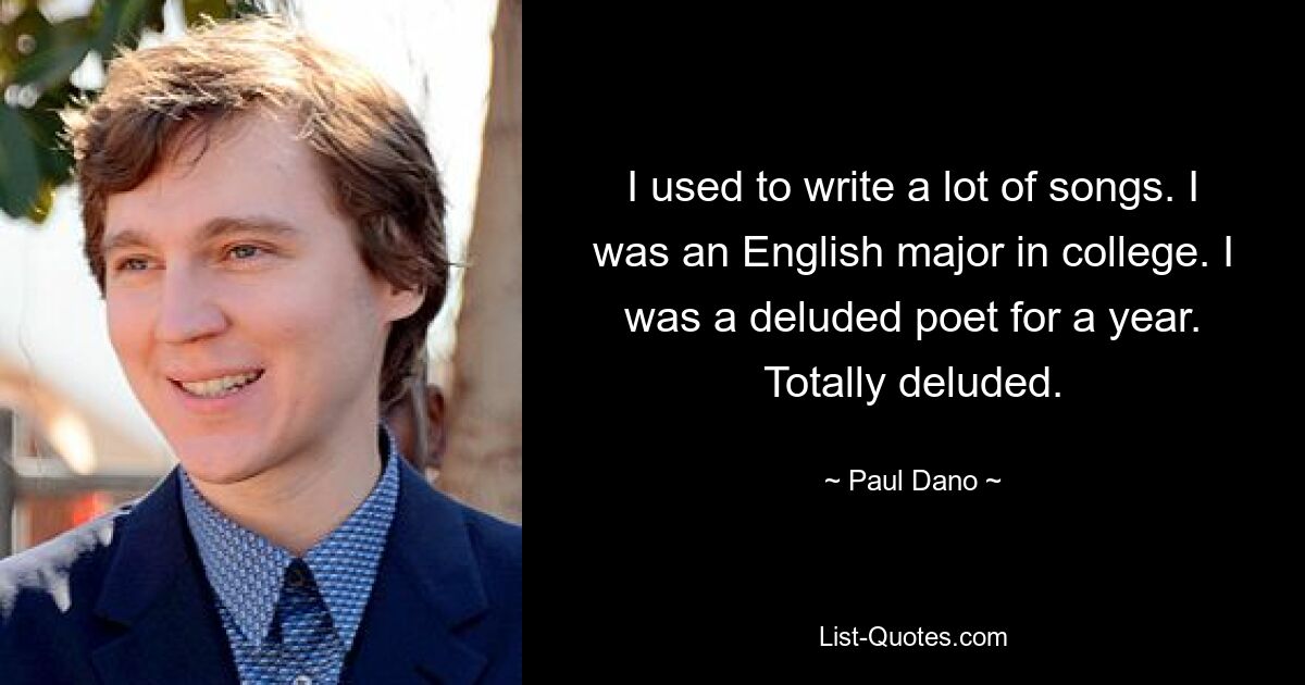 I used to write a lot of songs. I was an English major in college. I was a deluded poet for a year. Totally deluded. — © Paul Dano