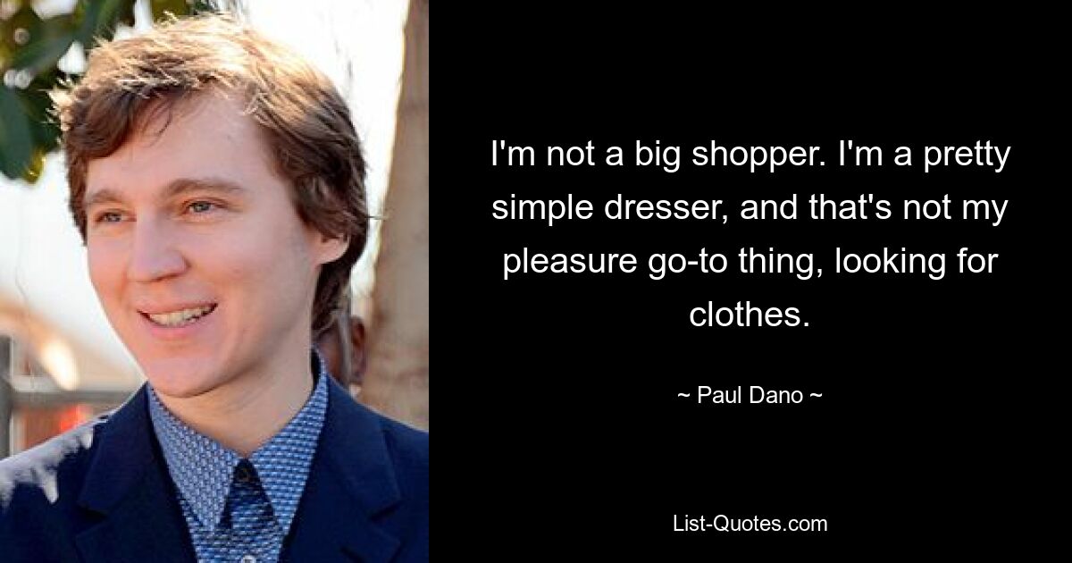 I'm not a big shopper. I'm a pretty simple dresser, and that's not my pleasure go-to thing, looking for clothes. — © Paul Dano