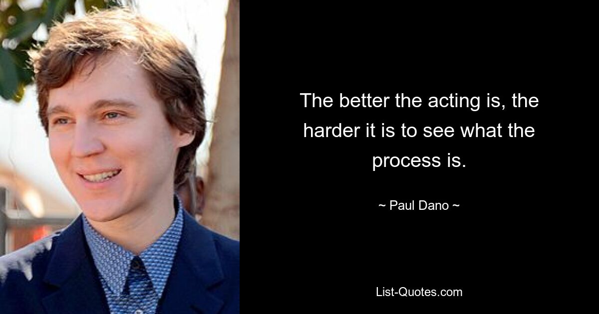 The better the acting is, the harder it is to see what the process is. — © Paul Dano