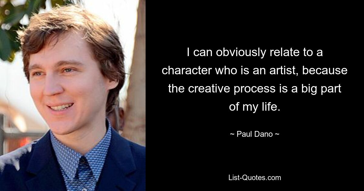 I can obviously relate to a character who is an artist, because the creative process is a big part of my life. — © Paul Dano