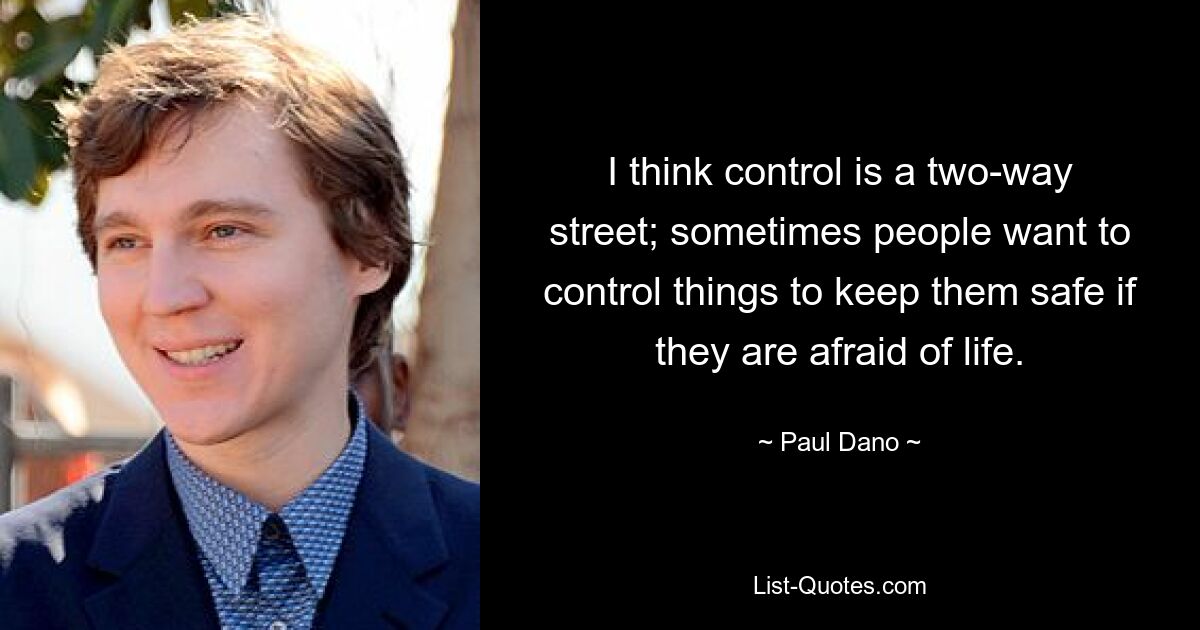 I think control is a two-way street; sometimes people want to control things to keep them safe if they are afraid of life. — © Paul Dano