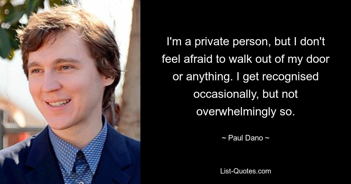 I'm a private person, but I don't feel afraid to walk out of my door or anything. I get recognised occasionally, but not overwhelmingly so. — © Paul Dano