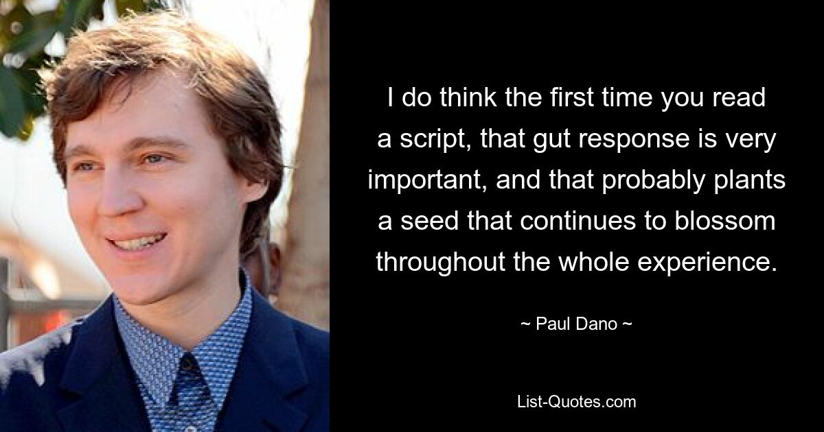 I do think the first time you read a script, that gut response is very important, and that probably plants a seed that continues to blossom throughout the whole experience. — © Paul Dano