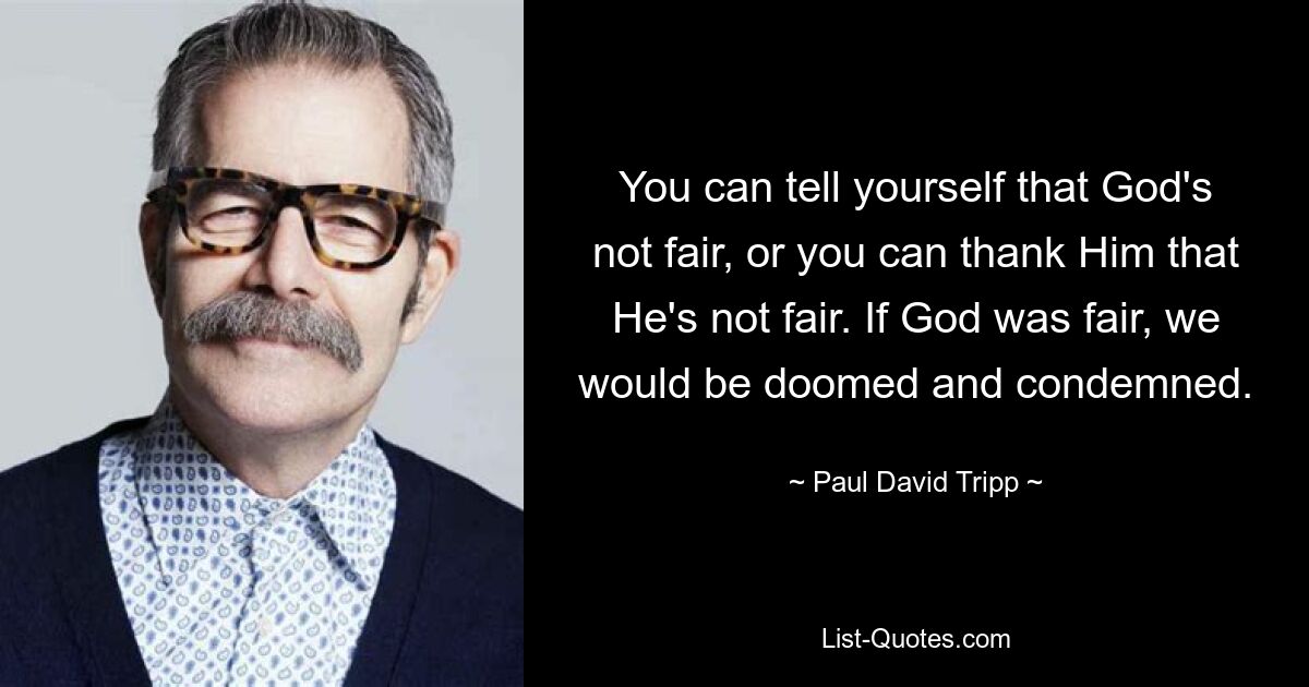 You can tell yourself that God's not fair, or you can thank Him that He's not fair. If God was fair, we would be doomed and condemned. — © Paul David Tripp