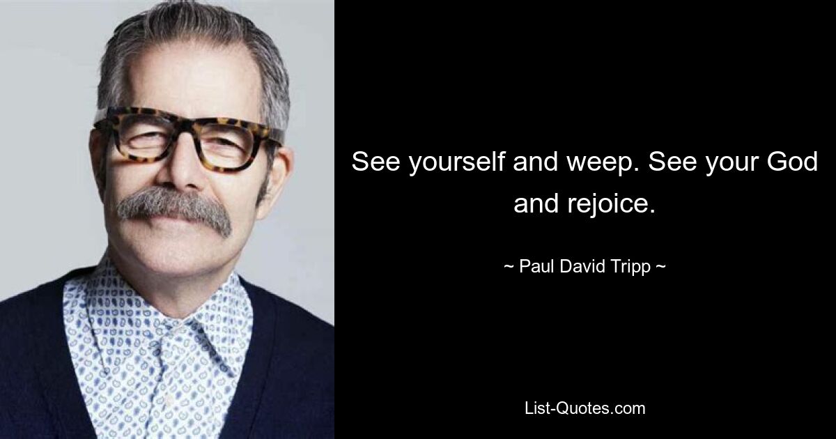 See yourself and weep. See your God and rejoice. — © Paul David Tripp