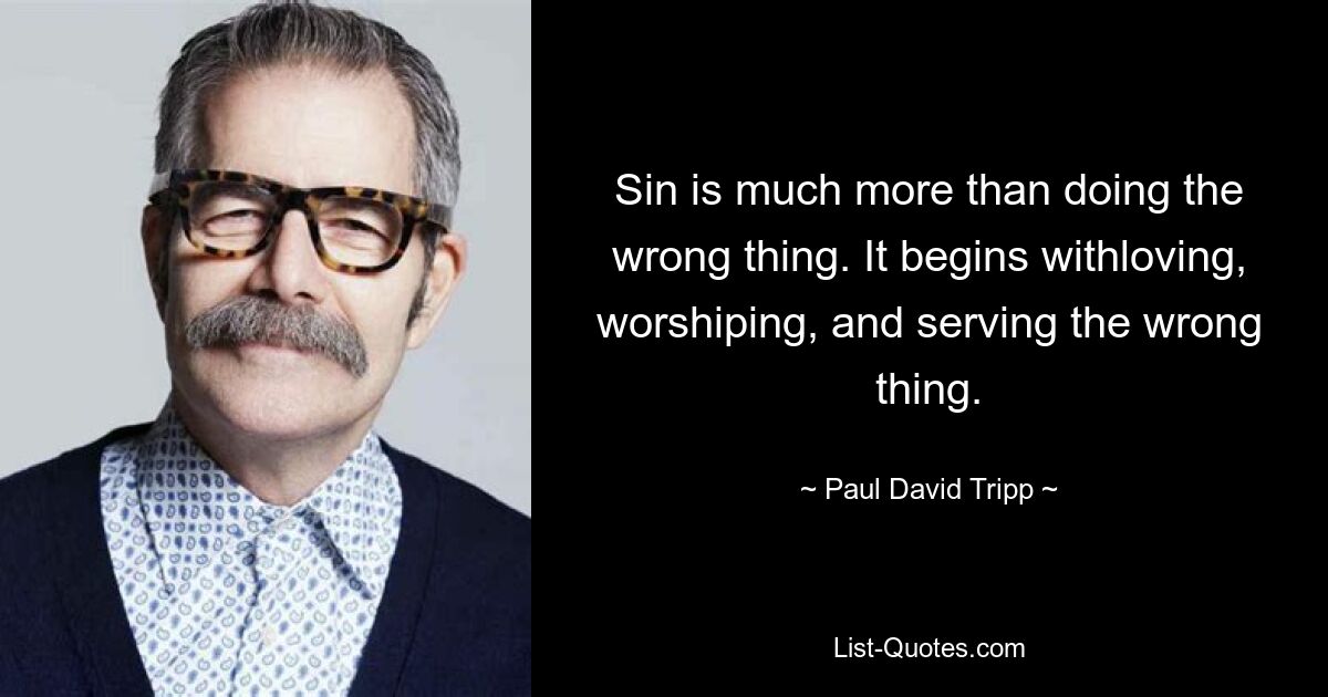 Sin is much more than doing the wrong thing. It begins withloving, worshiping, and serving the wrong thing. — © Paul David Tripp