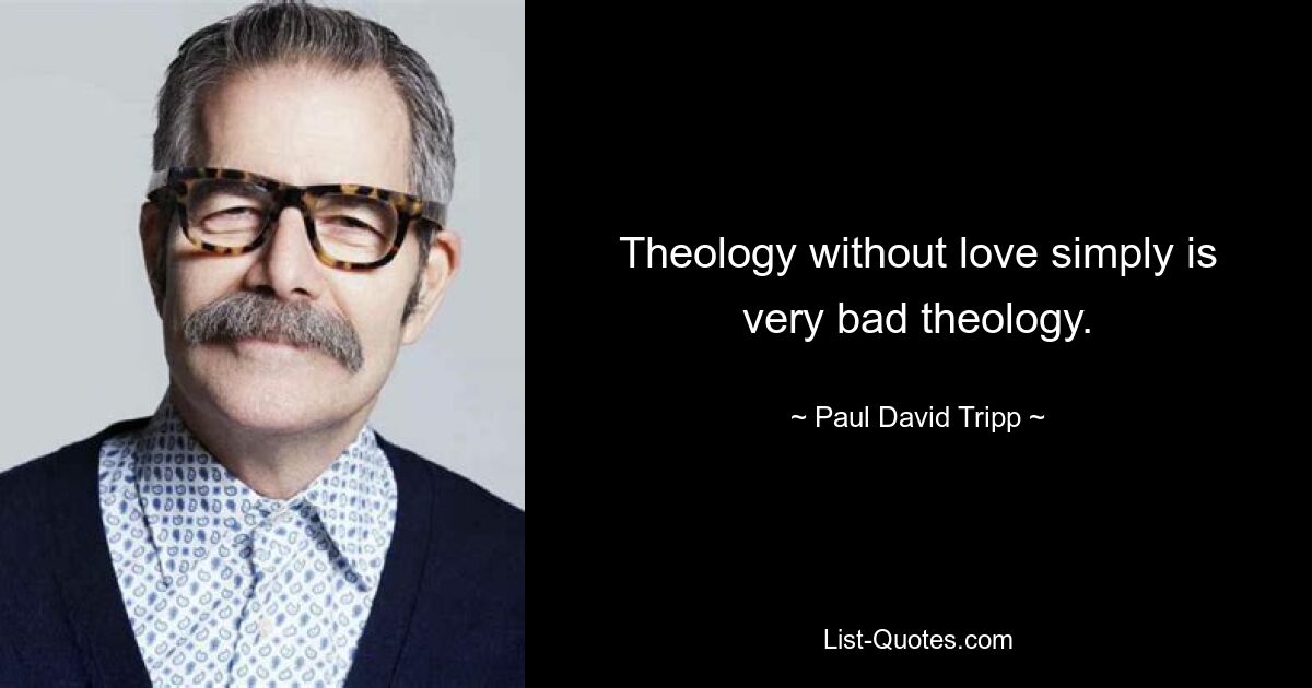 Theology without love simply is very bad theology. — © Paul David Tripp