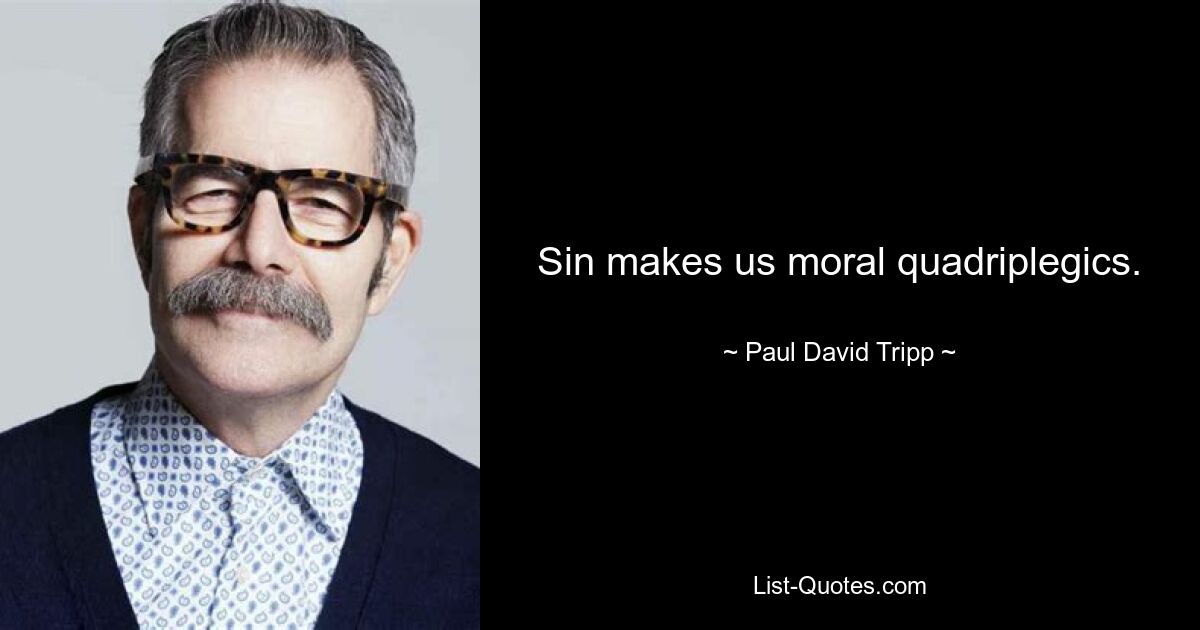 Sin makes us moral quadriplegics. — © Paul David Tripp