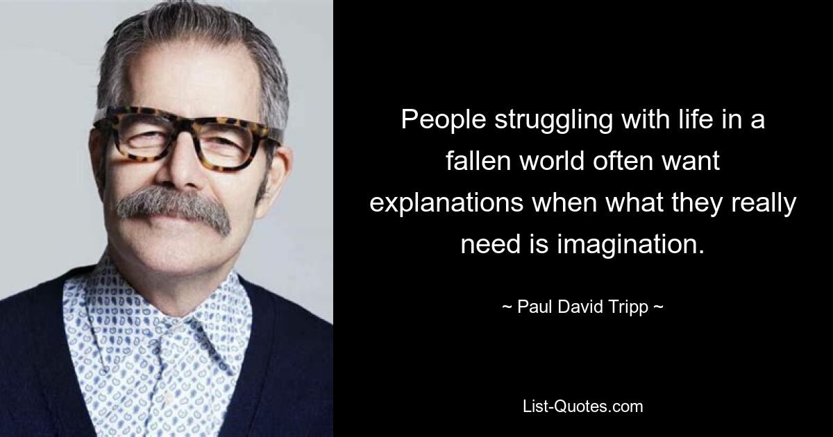 People struggling with life in a fallen world often want explanations when what they really need is imagination. — © Paul David Tripp