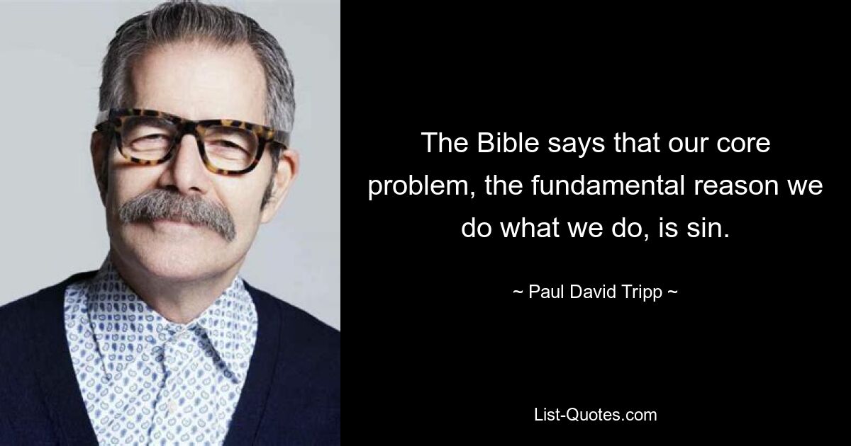 The Bible says that our core problem, the fundamental reason we do what we do, is sin. — © Paul David Tripp