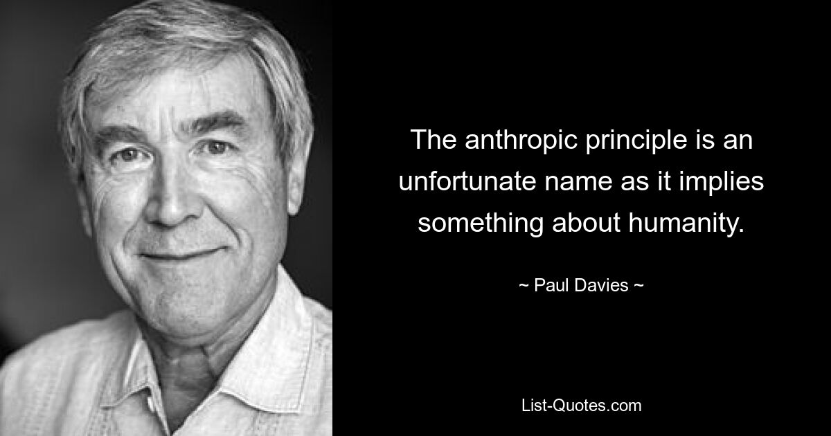 The anthropic principle is an unfortunate name as it implies something about humanity. — © Paul Davies