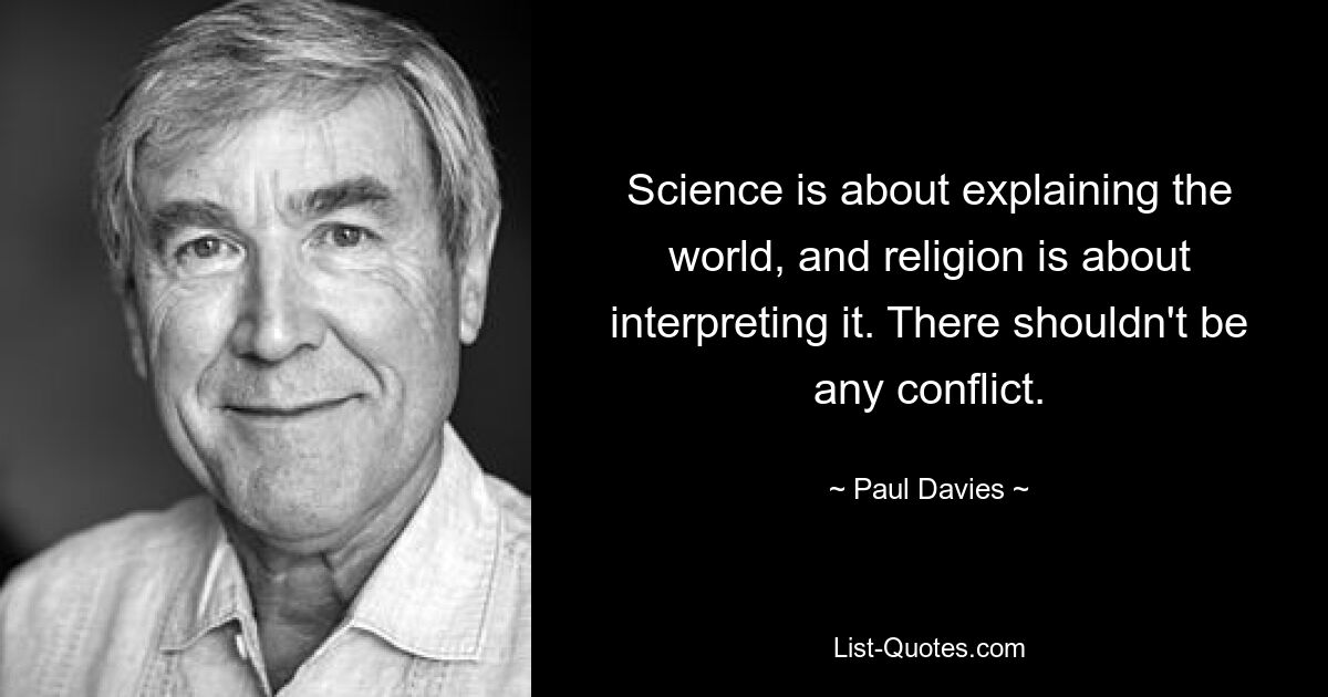 Science is about explaining the world, and religion is about interpreting it. There shouldn't be any conflict. — © Paul Davies