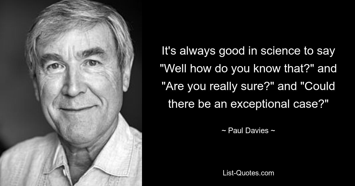 It's always good in science to say "Well how do you know that?" and "Are you really sure?" and "Could there be an exceptional case?" — © Paul Davies