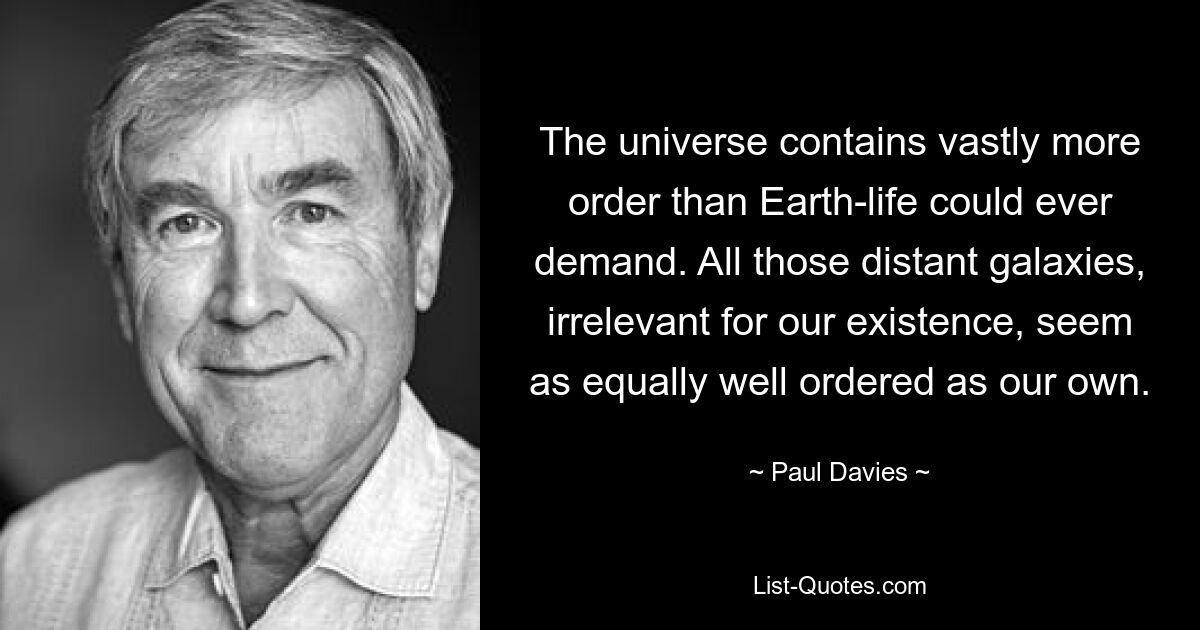 The universe contains vastly more order than Earth-life could ever demand. All those distant galaxies, irrelevant for our existence, seem as equally well ordered as our own. — © Paul Davies