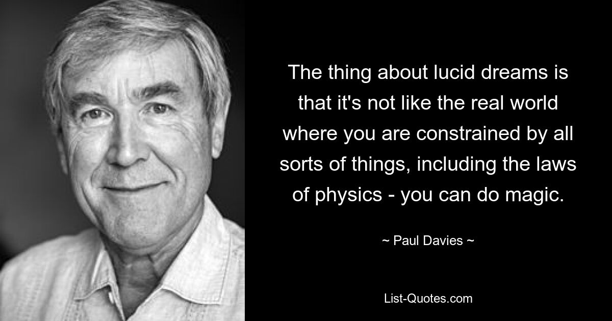 The thing about lucid dreams is that it's not like the real world where you are constrained by all sorts of things, including the laws of physics - you can do magic. — © Paul Davies