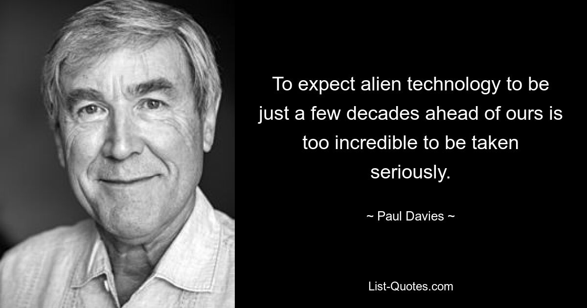 To expect alien technology to be just a few decades ahead of ours is too incredible to be taken seriously. — © Paul Davies