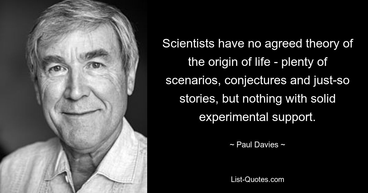 Scientists have no agreed theory of the origin of life - plenty of scenarios, conjectures and just-so stories, but nothing with solid experimental support. — © Paul Davies