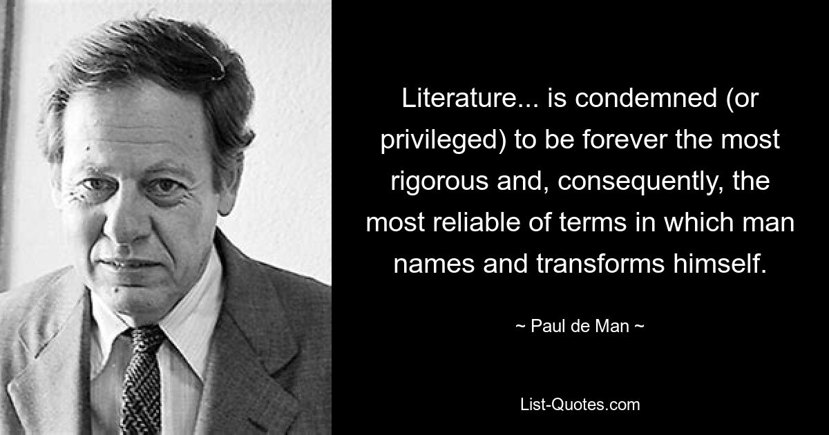 Literature... is condemned (or privileged) to be forever the most rigorous and, consequently, the most reliable of terms in which man names and transforms himself. — © Paul de Man