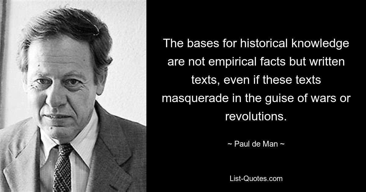 The bases for historical knowledge are not empirical facts but written texts, even if these texts masquerade in the guise of wars or revolutions. — © Paul de Man