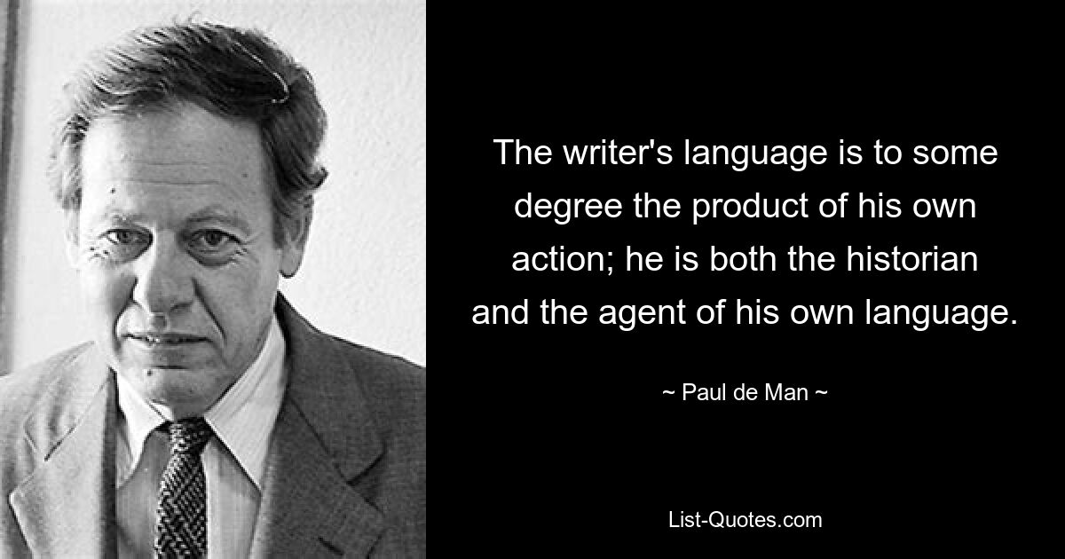 The writer's language is to some degree the product of his own action; he is both the historian and the agent of his own language. — © Paul de Man