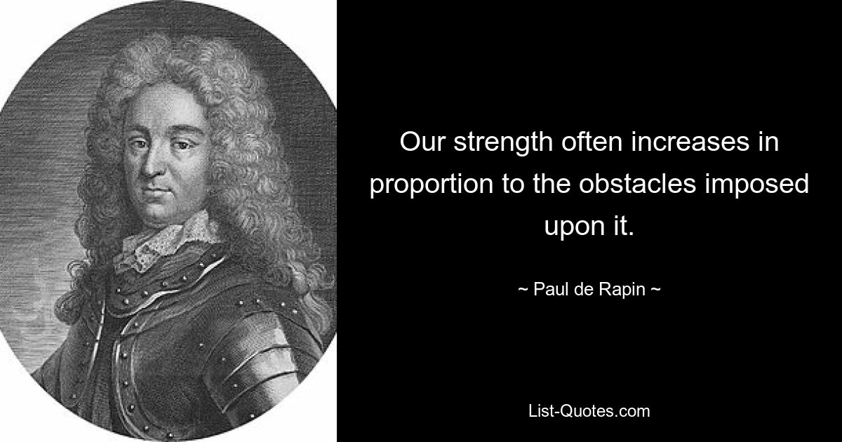 Our strength often increases in proportion to the obstacles imposed upon it. — © Paul de Rapin