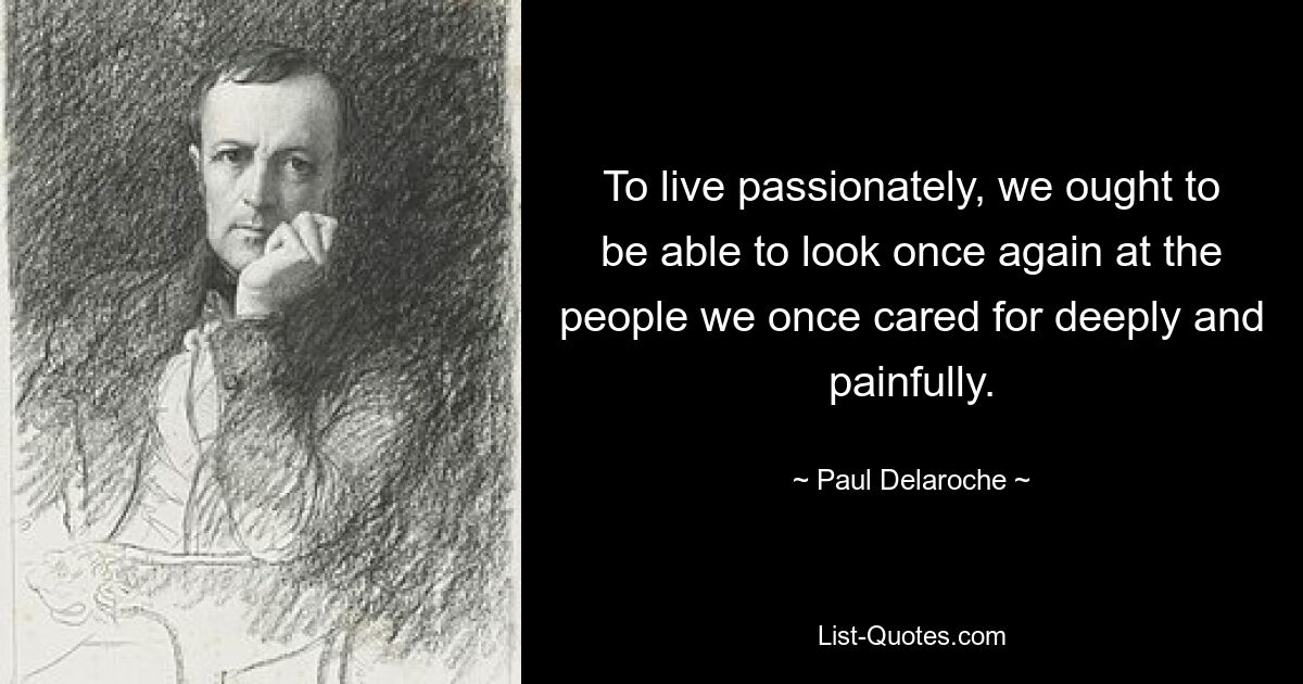 To live passionately, we ought to be able to look once again at the people we once cared for deeply and painfully. — © Paul Delaroche