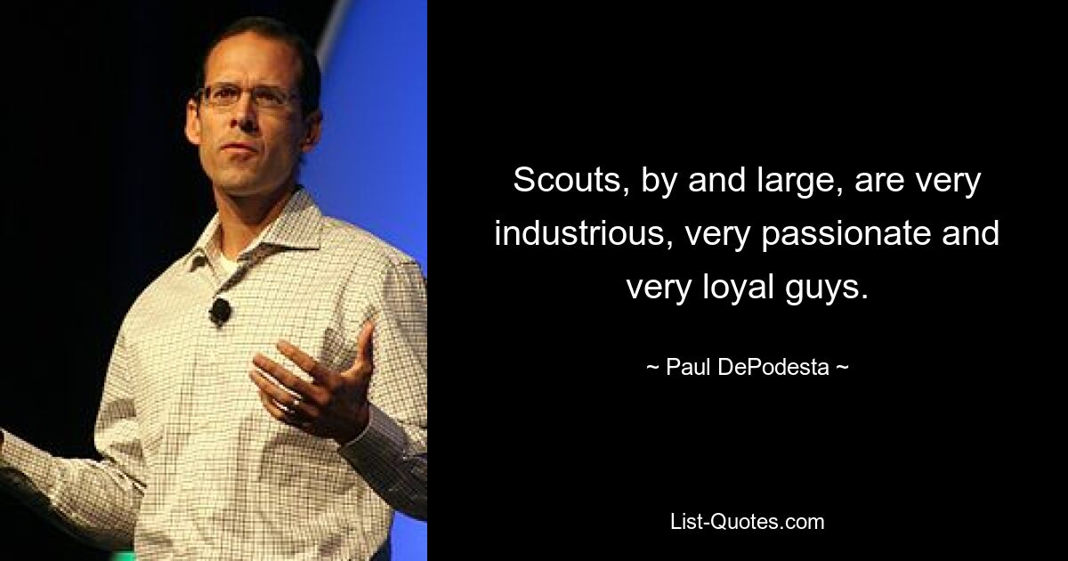 Scouts, by and large, are very industrious, very passionate and very loyal guys. — © Paul DePodesta