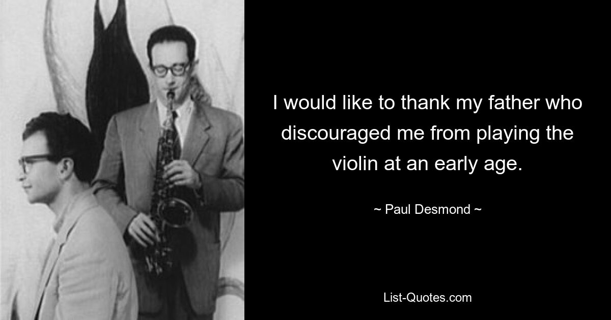 I would like to thank my father who discouraged me from playing the violin at an early age. — © Paul Desmond