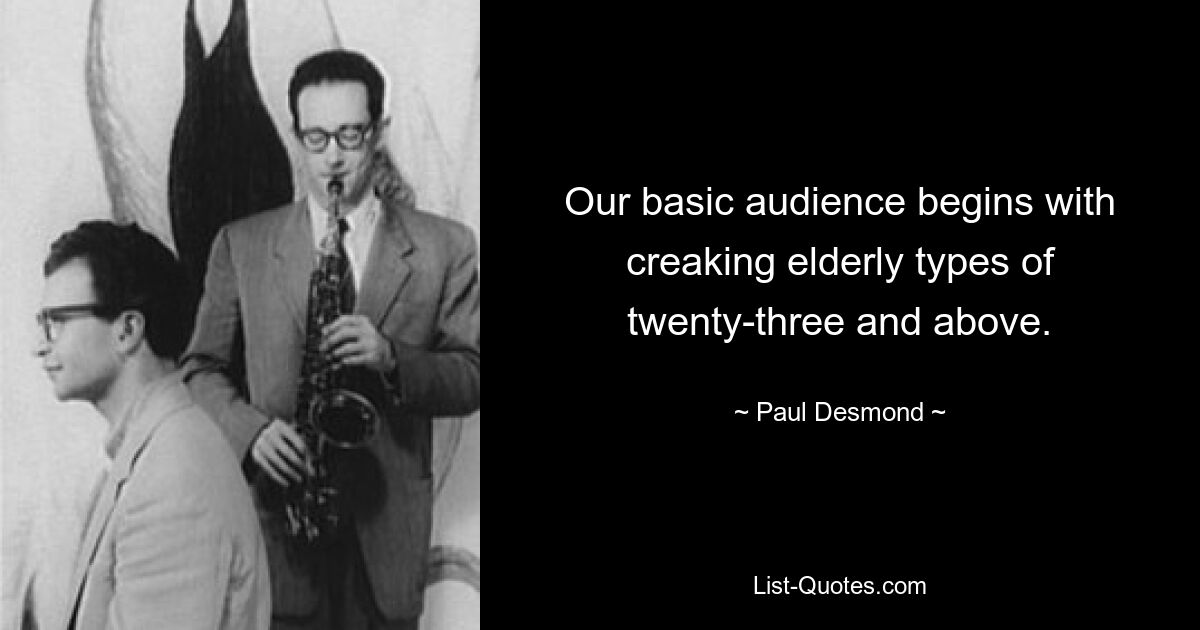 Our basic audience begins with creaking elderly types of twenty-three and above. — © Paul Desmond