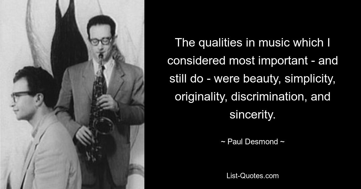 The qualities in music which I considered most important - and still do - were beauty, simplicity, originality, discrimination, and sincerity. — © Paul Desmond