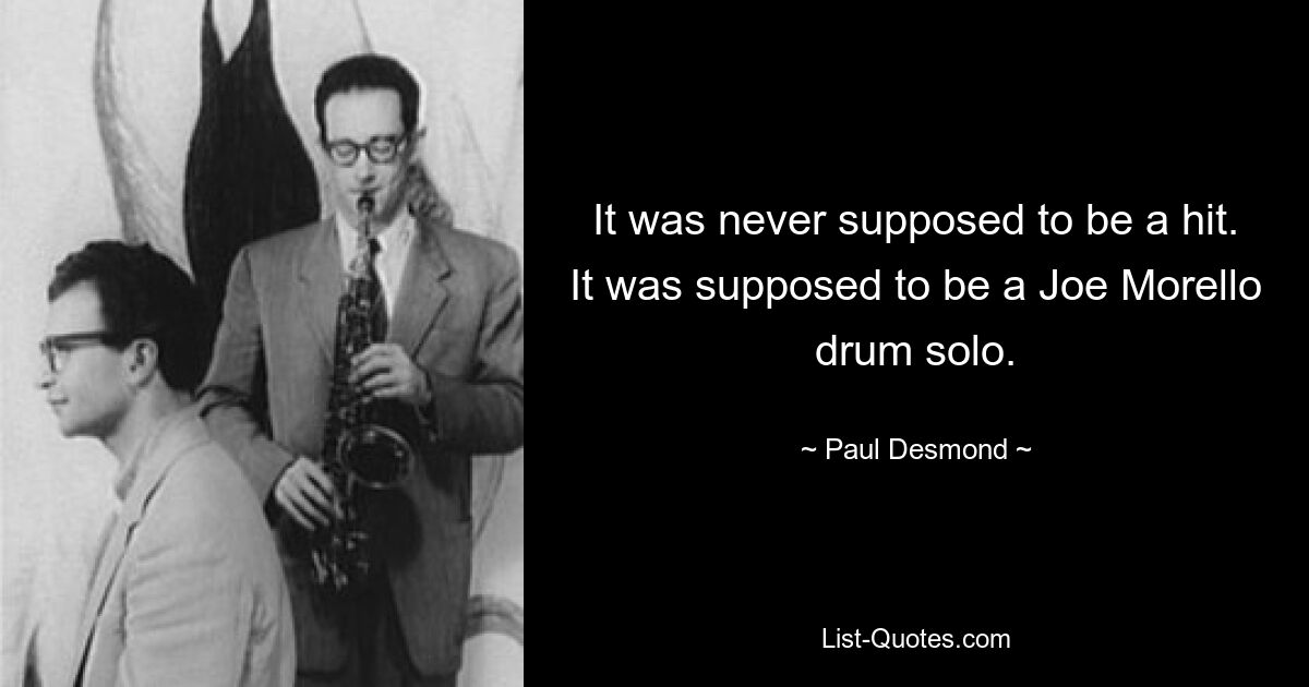 It was never supposed to be a hit. It was supposed to be a Joe Morello drum solo. — © Paul Desmond