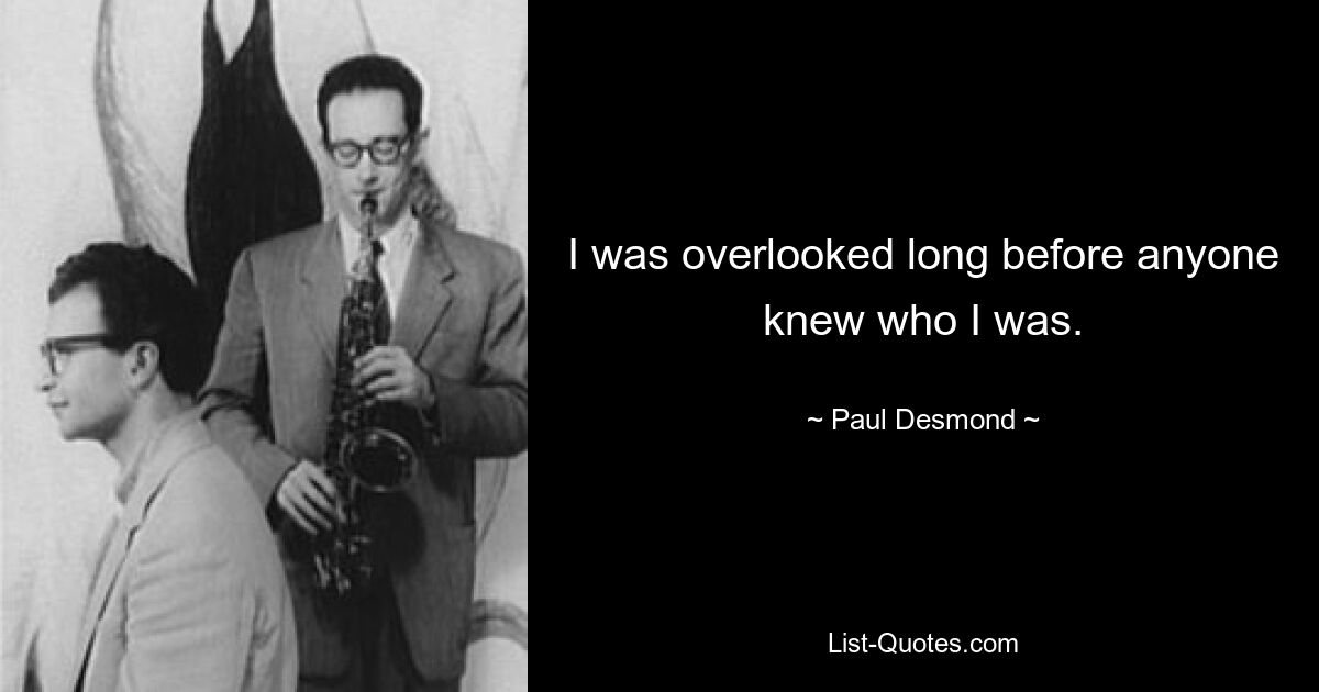 Ich wurde übersehen, lange bevor irgendjemand wusste, wer ich war. — © Paul Desmond 