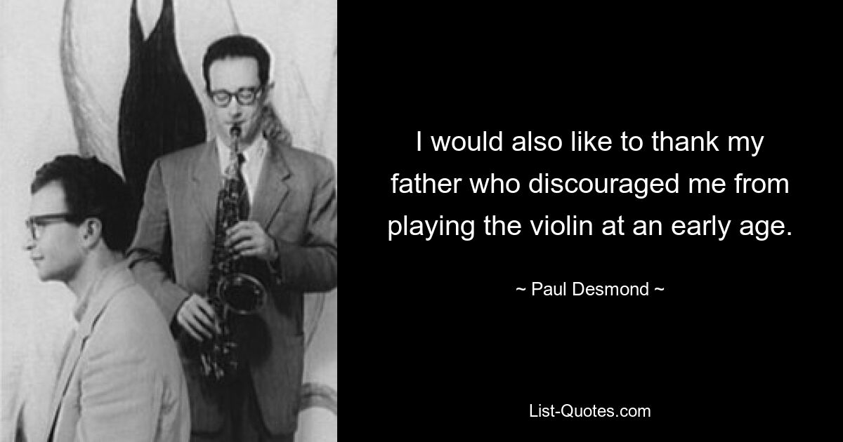 I would also like to thank my father who discouraged me from playing the violin at an early age. — © Paul Desmond