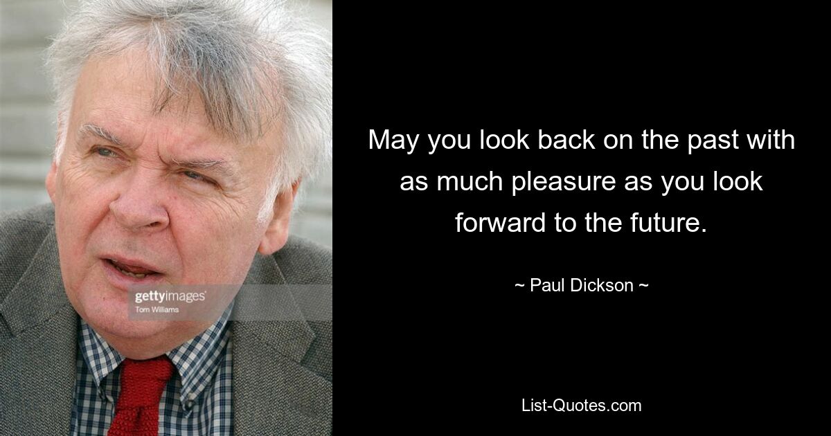 May you look back on the past with as much pleasure as you look forward to the future. — © Paul Dickson