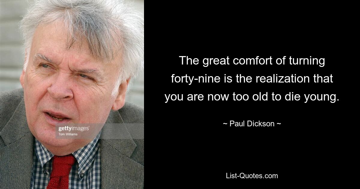 The great comfort of turning forty-nine is the realization that you are now too old to die young. — © Paul Dickson