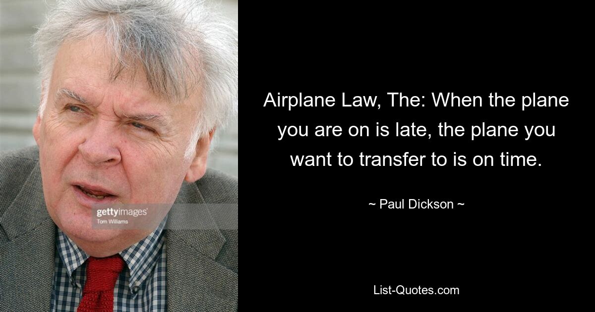 Airplane Law, The: When the plane you are on is late, the plane you want to transfer to is on time. — © Paul Dickson