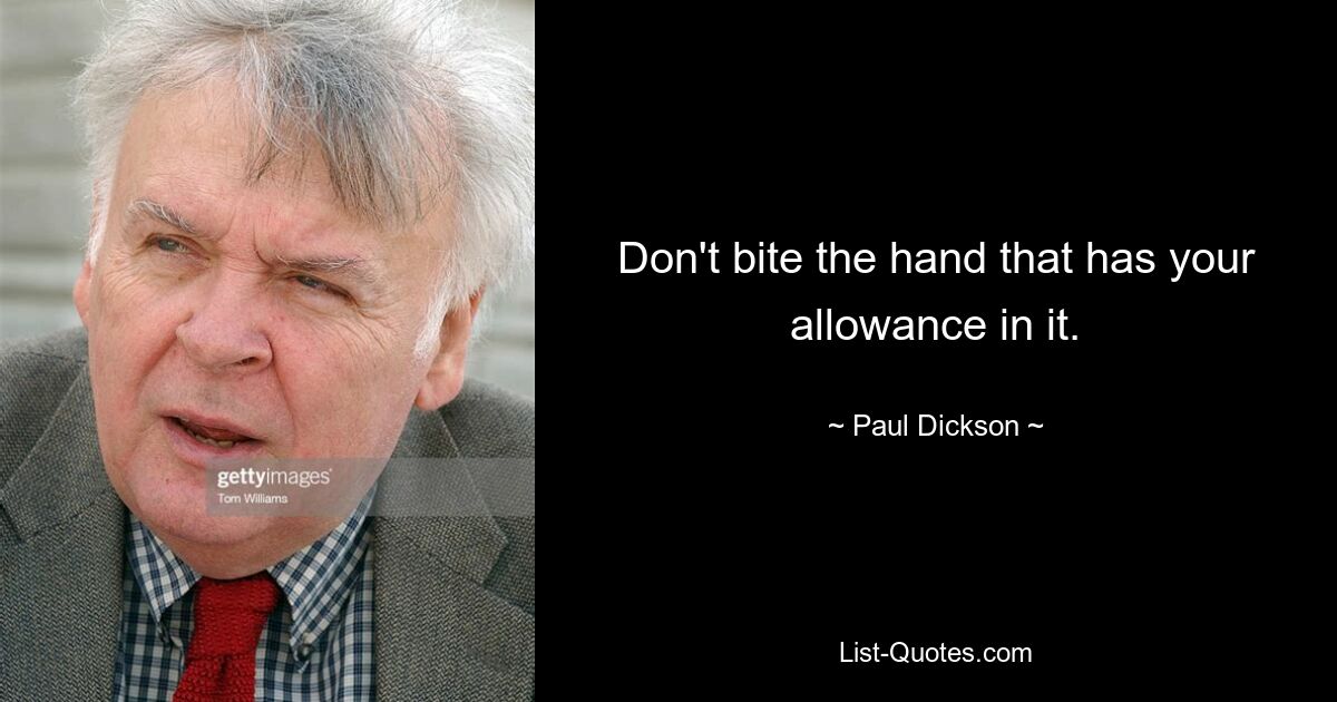 Don't bite the hand that has your allowance in it. — © Paul Dickson